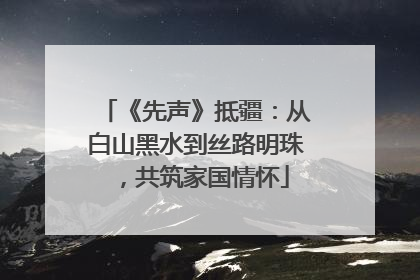 《先声》抵疆：从白山黑水到丝路明珠，共筑家国情怀